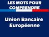 COMPRENDRE L'UNION BANCAIRE